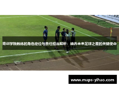 青训学院教练的角色定位与责任担当解析:培养未来足球之星的关键使命 青训学院教练的角色定位与责任担当解析:培养未来足球之星的关键使命