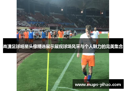高清足球明星头像精选展示展现球场风采与个人魅力的完美集合