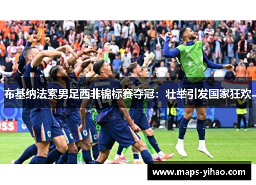 布基纳法索男足西非锦标赛夺冠：壮举引发国家狂欢